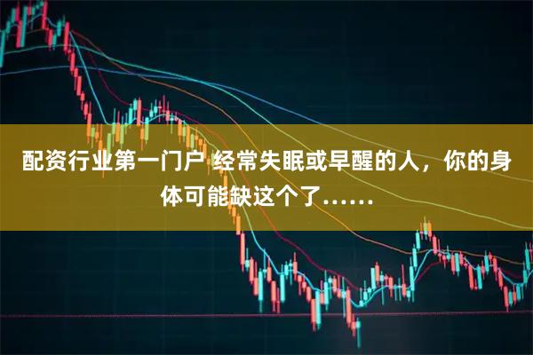 配资行业第一门户 经常失眠或早醒的人，你的身体可能缺这个了……