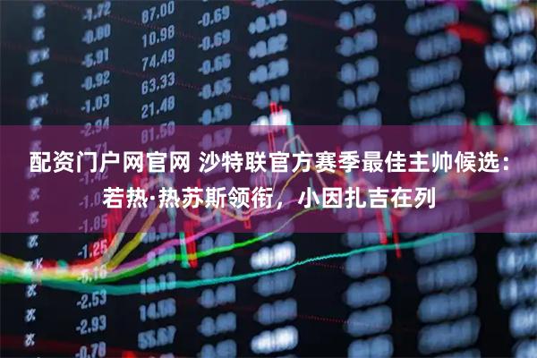 配资门户网官网 沙特联官方赛季最佳主帅候选：若热·热苏斯领衔，小因扎吉在列