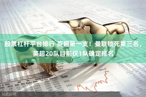 股票杠杆平台排行 英超第一支！曼联锁死第三名，英超20队目前仅1队确定排名