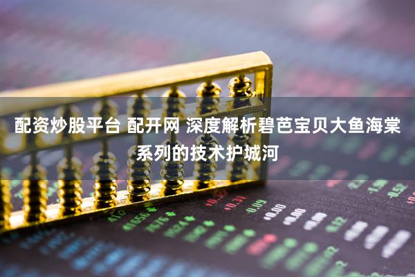 配资炒股平台 配开网 深度解析碧芭宝贝大鱼海棠系列的技术护城河