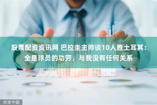 股票配资资讯网 巴拉圭主帅谈10人胜土耳其：全是球员的功劳，与我没有任何关系