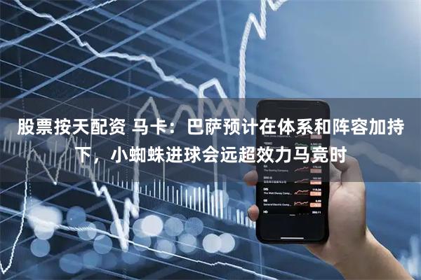 股票按天配资 马卡：巴萨预计在体系和阵容加持下，小蜘蛛进球会远超效力马竞时