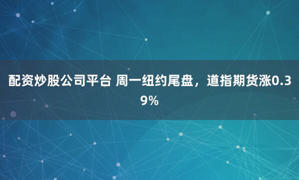 配资炒股公司平台 周一纽约尾盘，道指期货涨0.39%