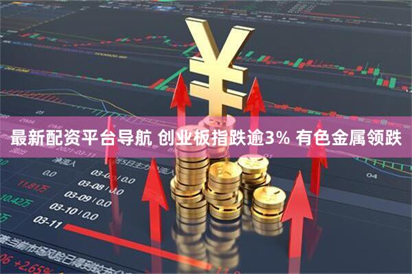 最新配资平台导航 创业板指跌逾3% 有色金属领跌