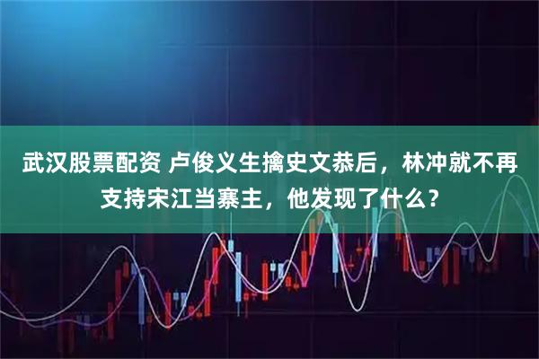 武汉股票配资 卢俊义生擒史文恭后，林冲就不再支持宋江当寨主，他发现了什么？