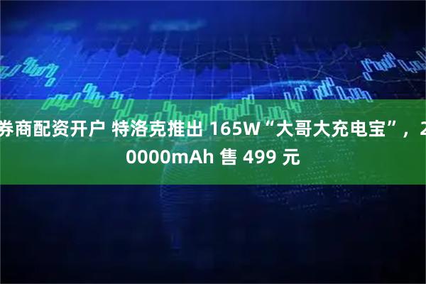 券商配资开户 特洛克推出 165W“大哥大充电宝”，20000mAh 售 499 元