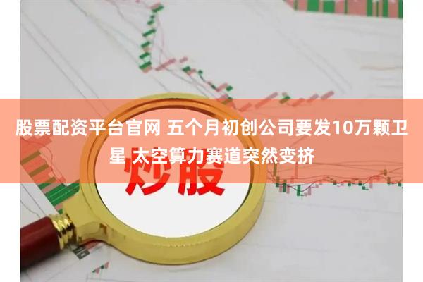股票配资平台官网 五个月初创公司要发10万颗卫星 太空算力赛道突然变挤