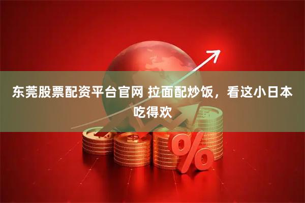 东莞股票配资平台官网 拉面配炒饭，看这小日本吃得欢