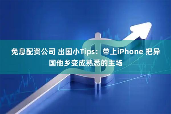 免息配资公司 出国小Tips：带上iPhone 把异国他乡变成熟悉的主场