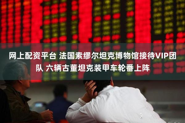网上配资平台 法国索缪尔坦克博物馆接待VIP团队 六辆古董坦克装甲车轮番上阵