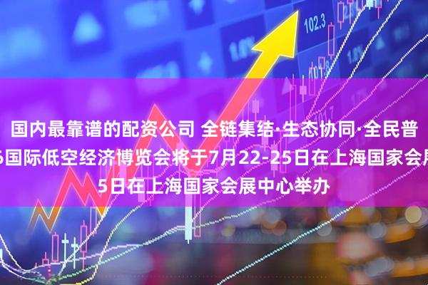 国内最靠谱的配资公司 全链集结·生态协同·全民普惠——2026国际低空经济博览会将于7月22-25日在上海国家会展中心举办