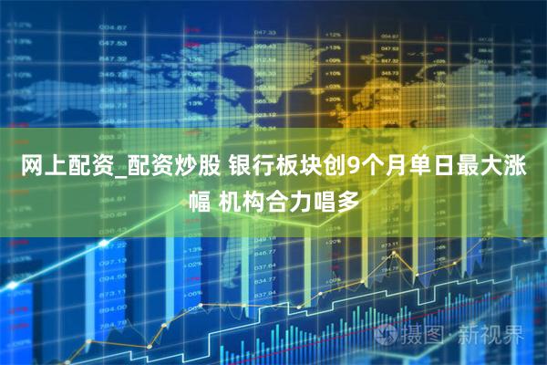 网上配资_配资炒股 银行板块创9个月单日最大涨幅 机构合力唱多
