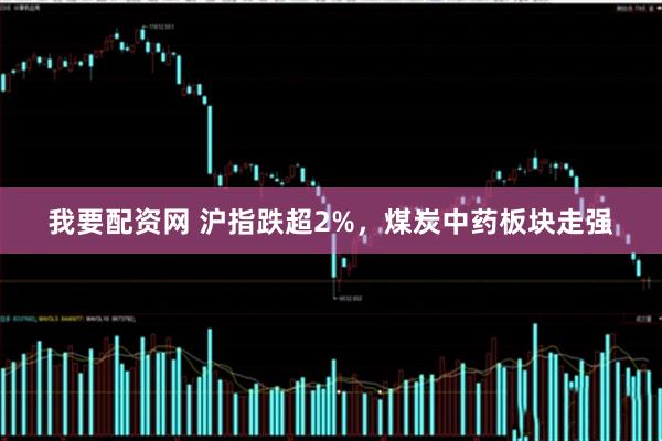 我要配资网 沪指跌超2%，煤炭中药板块走强