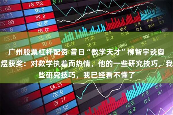 广州股票杠杆配资 昔日“数学天才”柳智宇谈奥赛集训室友邓煜获奖：对数学执着而热情，他的一些研究技巧，我已经看不懂了