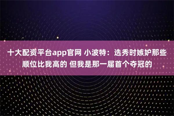 十大配资平台app官网 小波特：选秀时嫉妒那些顺位比我高的 但我是那一届首个夺冠的