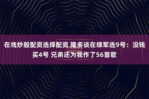 在线炒股配资选择配资 隆多谈在绿军选9号：没钱买4号 兄弟还为我作了56首歌