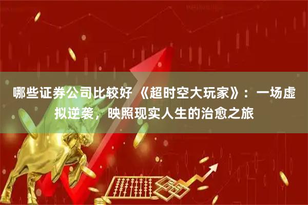 哪些证券公司比较好 《超时空大玩家》:一场虚拟逆袭,映照现实人生的治愈之旅