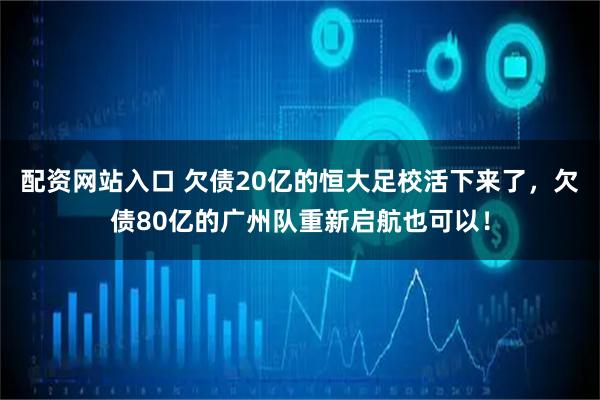 配资网站入口 欠债20亿的恒大足校活下来了，欠债80亿的广州队重新启航也可以！
