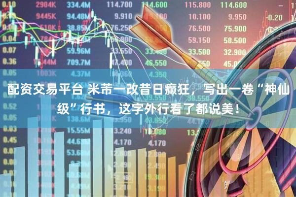 配资交易平台 米芾一改昔日癫狂，写出一卷“神仙级”行书，这字外行看了都说美！