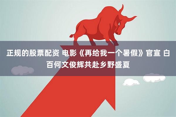 正规的股票配资 电影《再给我一个暑假》官宣 白百何文俊辉共赴乡野盛夏