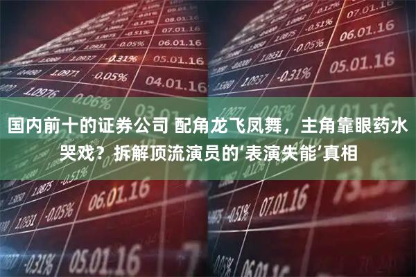国内前十的证券公司 配角龙飞凤舞，主角靠眼药水哭戏？拆解顶流演员的‘表演失能’真相