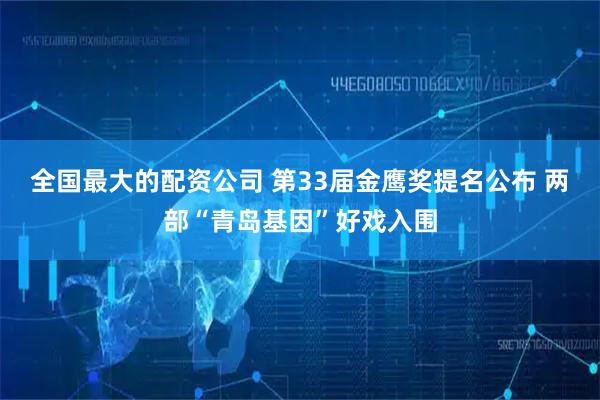 全国最大的配资公司 第33届金鹰奖提名公布 两部“青岛基因”好戏入围
