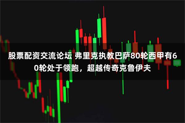 股票配资交流论坛 弗里克执教巴萨80轮西甲有60轮处于领跑，超越传奇克鲁伊夫
