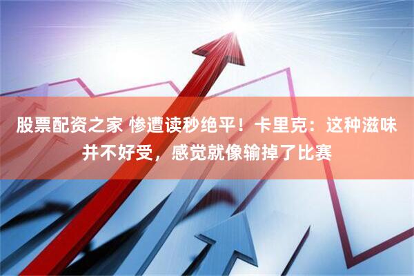 股票配资之家 惨遭读秒绝平！卡里克：这种滋味并不好受，感觉就像输掉了比赛