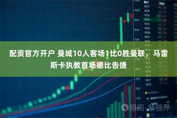 配资官方开户 曼城10人客场1比0胜曼联，马雷斯卡执教首场德比告捷