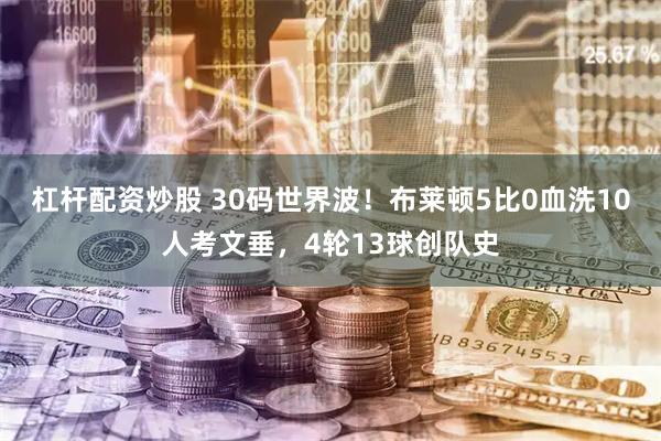 杠杆配资炒股 30码世界波!布莱顿5比0血洗10人考文垂,4轮13球创队史