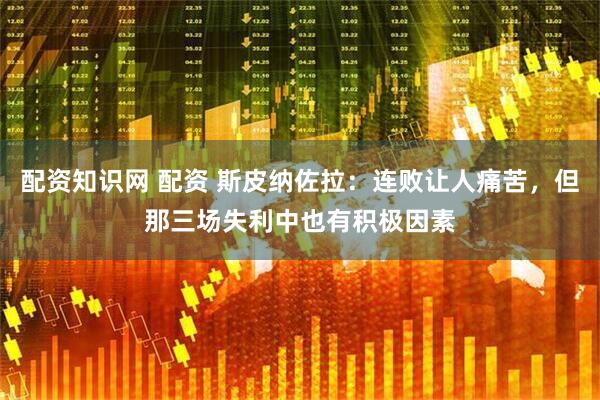 配资知识网 配资 斯皮纳佐拉：连败让人痛苦，但那三场失利中也有积极因素